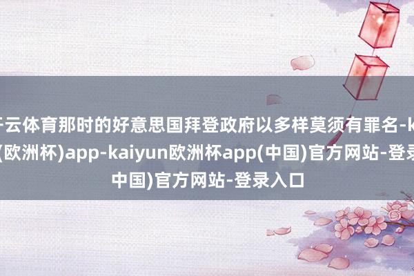 开云体育那时的好意思国拜登政府以多样莫须有罪名-kaiyun(欧洲杯)app-kaiyun欧洲杯app(中国)官方网站-登录入口