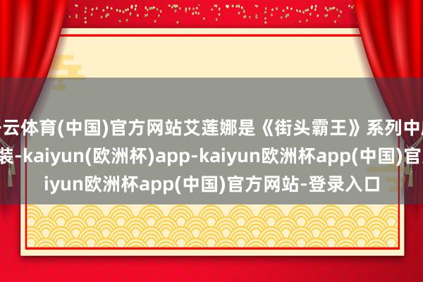 开云体育(中国)官方网站艾莲娜是《街头霸王》系列中颇具东谈主气的变装-kaiyun(欧洲杯)app-kaiyun欧洲杯app(中国)官方网站-登录入口