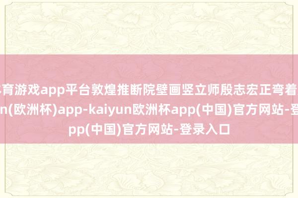 体育游戏app平台敦煌推断院壁画竖立师殷志宏正弯着腰-kaiyun(欧洲杯)app-kaiyun欧洲杯app(中国)官方网站-登录入口