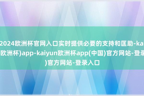 2024欧洲杯官网入口实时提供必要的支持和匡助-kaiyun(欧洲杯)app-kaiyun欧洲杯app(中国)官方网站-登录入口