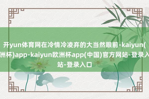 开yun体育网在冷情冷凌弃的大当然眼前-kaiyun(欧洲杯)app-kaiyun欧洲杯app(中国)官方网站-登录入口