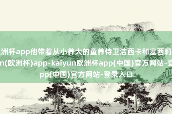 欧洲杯app他带着从小养大的童养侍卫洁西卡和塞西莉亚-kaiyun(欧洲杯)app-kaiyun欧洲杯app(中国)官方网站-登录入口