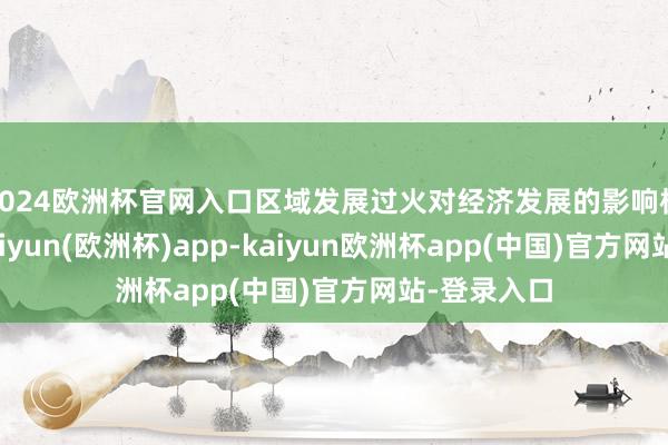 2024欧洲杯官网入口区域发展过火对经济发展的影响极为关节-kaiyun(欧洲杯)app-kaiyun欧洲杯app(中国)官方网站-登录入口