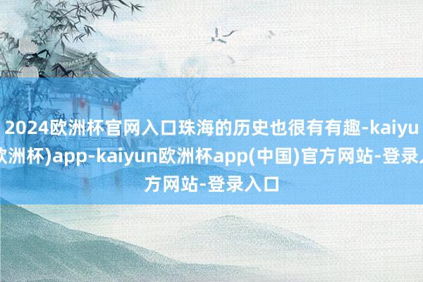 2024欧洲杯官网入口珠海的历史也很有有趣-kaiyun(欧洲杯)app-kaiyun欧洲杯app(中国)官方网站-登录入口