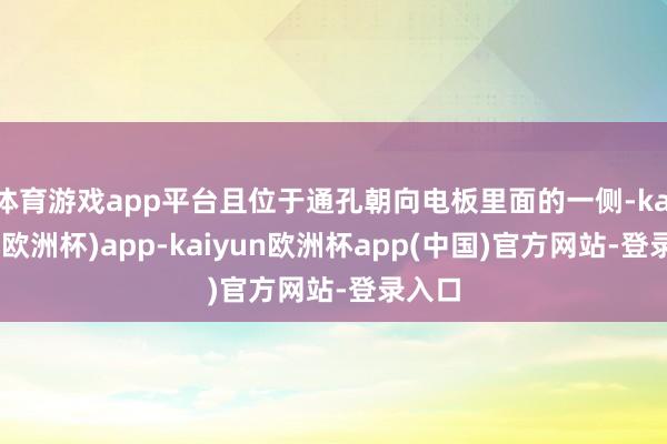 体育游戏app平台且位于通孔朝向电板里面的一侧-kaiyun(欧洲杯)app-kaiyun欧洲杯app(中国)官方网站-登录入口