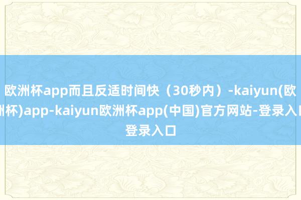 欧洲杯app而且反适时间快（30秒内）-kaiyun(欧洲杯)app-kaiyun欧洲杯app(中国)官方网站-登录入口
