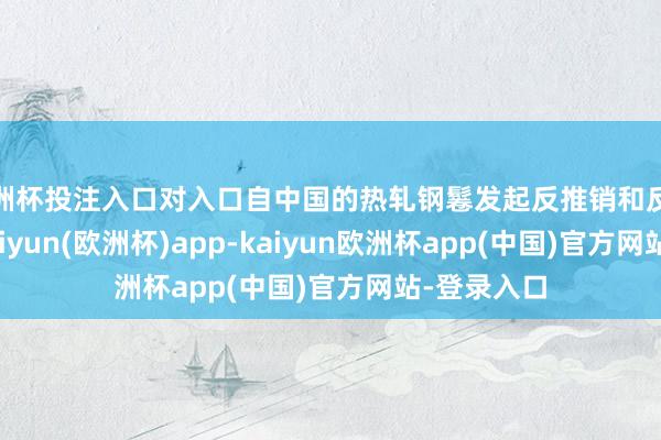 欧洲杯投注入口对入口自中国的热轧钢鬈发起反推销和反补贴拜访-kaiyun(欧洲杯)app-kaiyun欧洲杯app(中国)官方网站-登录入口