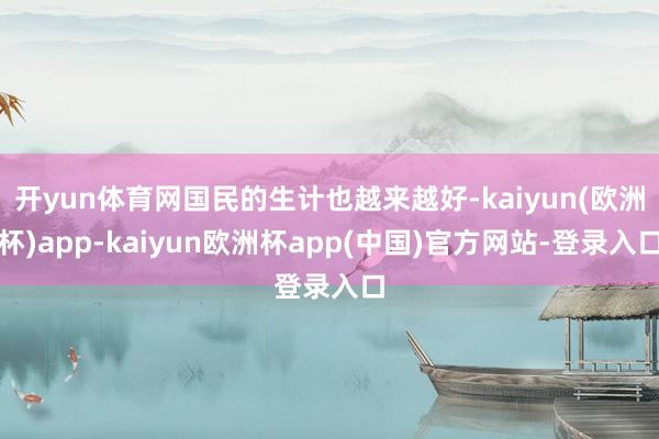 开yun体育网国民的生计也越来越好-kaiyun(欧洲杯)app-kaiyun欧洲杯app(中国)官方网站-登录入口