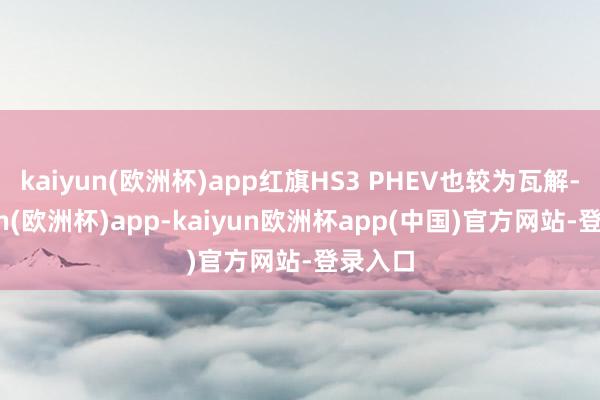 kaiyun(欧洲杯)app红旗HS3 PHEV也较为瓦解-kaiyun(欧洲杯)app-kaiyun欧洲杯app(中国)官方网站-登录入口