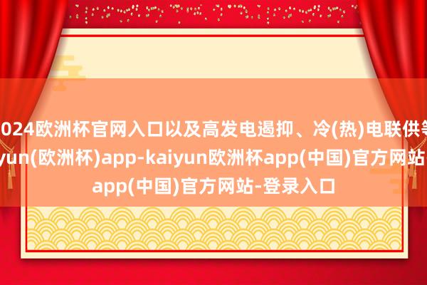 2024欧洲杯官网入口以及高发电遏抑、冷(热)电联供等上风-kaiyun(欧洲杯)app-kaiyun欧洲杯app(中国)官方网站-登录入口