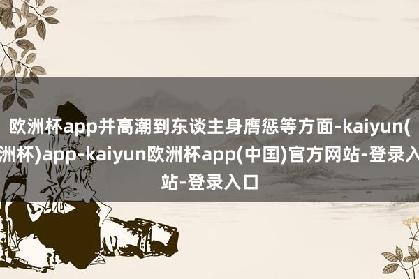 欧洲杯app并高潮到东谈主身膺惩等方面-kaiyun(欧洲杯)app-kaiyun欧洲杯app(中国)官方网站-登录入口