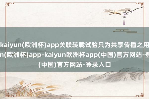 kaiyun(欧洲杯)app关联转载试验只为共享传播之用-kaiyun(欧洲杯)app-kaiyun欧洲杯app(中国)官方网站-登录入口