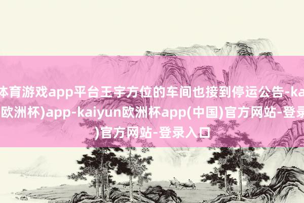 体育游戏app平台王宇方位的车间也接到停运公告-kaiyun(欧洲杯)app-kaiyun欧洲杯app(中国)官方网站-登录入口