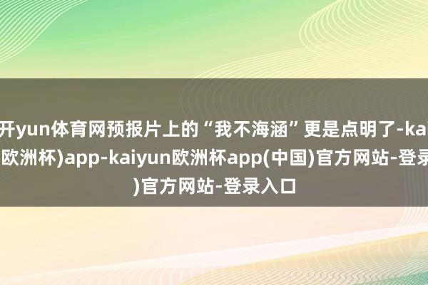 开yun体育网预报片上的“我不海涵”更是点明了-kaiyun(欧洲杯)app-kaiyun欧洲杯app(中国)官方网站-登录入口