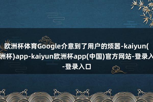 欧洲杯体育Google介意到了用户的烦嚣-kaiyun(欧洲杯)app-kaiyun欧洲杯app(中国)官方网站-登录入口