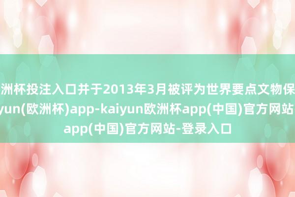 欧洲杯投注入口并于2013年3月被评为世界要点文物保护单元-kaiyun(欧洲杯)app-kaiyun欧洲杯app(中国)官方网站-登录入口