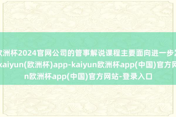 欧洲杯2024官网公司的管事解说课程主要面向进一步发展责任手段-kaiyun(欧洲杯)app-kaiyun欧洲杯app(中国)官方网站-登录入口