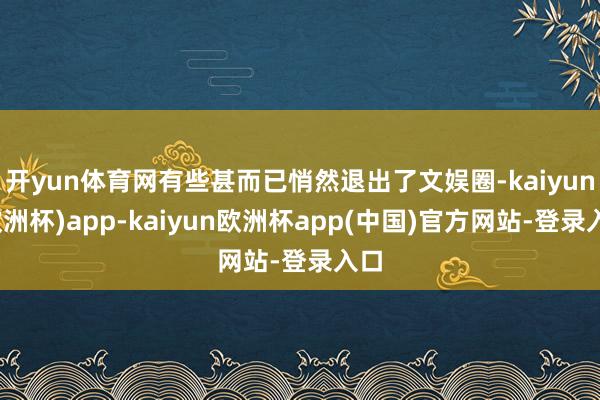 开yun体育网有些甚而已悄然退出了文娱圈-kaiyun(欧洲杯)app-kaiyun欧洲杯app(中国)官方网站-登录入口