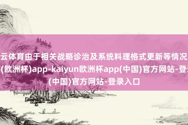 开云体育由于相关战略诊治及系统料理格式更新等情况-kaiyun(欧洲杯)app-kaiyun欧洲杯app(中国)官方网站-登录入口