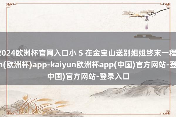 2024欧洲杯官网入口小 S 在金宝山送别姐姐终末一程-kaiyun(欧洲杯)app-kaiyun欧洲杯app(中国)官方网站-登录入口