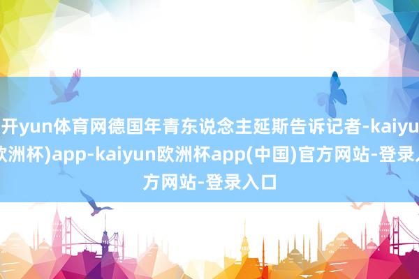 开yun体育网德国年青东说念主延斯告诉记者-kaiyun(欧洲杯)app-kaiyun欧洲杯app(中国)官方网站-登录入口