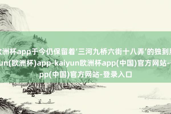 欧洲杯app于今仍保留着‘三河九桥六街十八弄’的独到肌理-kaiyun(欧洲杯)app-kaiyun欧洲杯app(中国)官方网站-登录入口