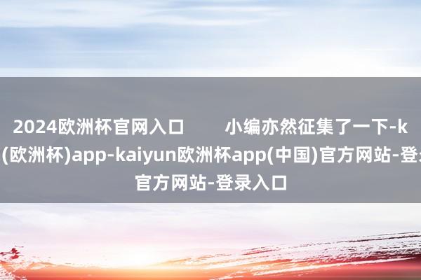 2024欧洲杯官网入口        小编亦然征集了一下-kaiyun(欧洲杯)app-kaiyun欧洲杯app(中国)官方网站-登录入口