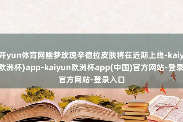开yun体育网幽梦玫瑰辛德拉皮肤将在近期上线-kaiyun(欧洲杯)app-kaiyun欧洲杯app(中国)官方网站-登录入口
