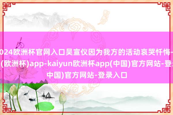 2024欧洲杯官网入口吴宣仪因为我方的活动哀哭忏悔-kaiyun(欧洲杯)app-kaiyun欧洲杯app(中国)官方网站-登录入口