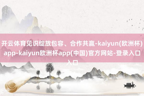 开云体育见识绽放包容、合作共赢-kaiyun(欧洲杯)app-kaiyun欧洲杯app(中国)官方网站-登录入口