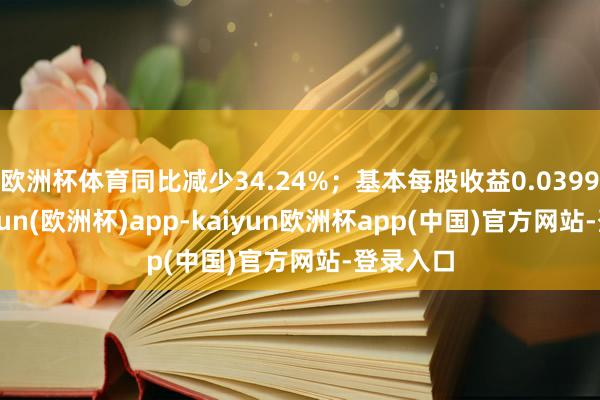 欧洲杯体育同比减少34.24%；基本每股收益0.0399元-kaiyun(欧洲杯)app-kaiyun欧洲杯app(中国)官方网站-登录入口