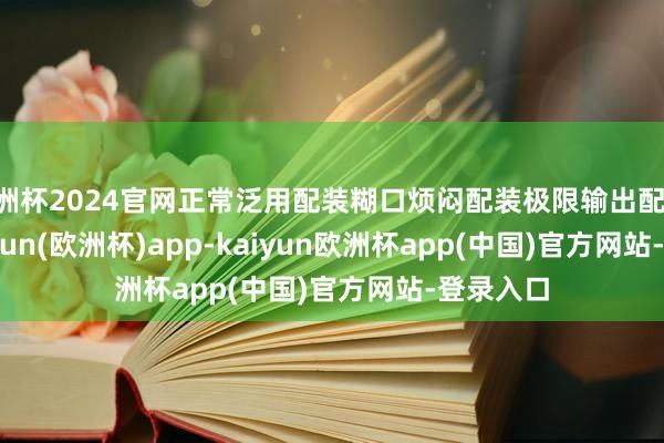 欧洲杯2024官网正常泛用配装糊口烦闷配装极限输出配装      -kaiyun(欧洲杯)app-kaiyun欧洲杯app(中国)官方网站-登录入口