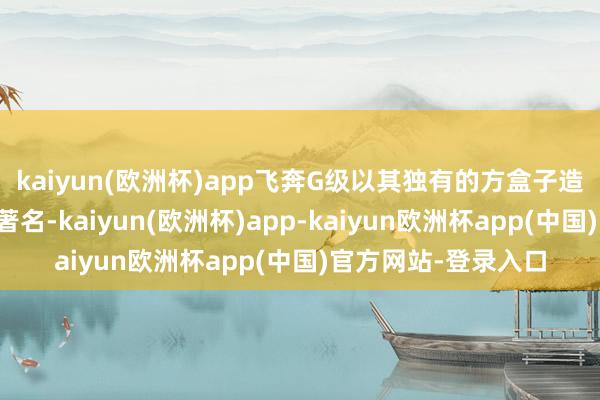 kaiyun(欧洲杯)app飞奔G级以其独有的方盒子造型和圆形前大灯而著名-kaiyun(欧洲杯)app-kaiyun欧洲杯app(中国)官方网站-登录入口