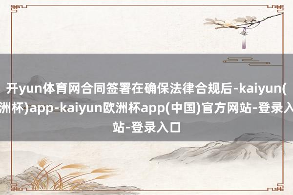 开yun体育网合同签署在确保法律合规后-kaiyun(欧洲杯)app-kaiyun欧洲杯app(中国)官方网站-登录入口