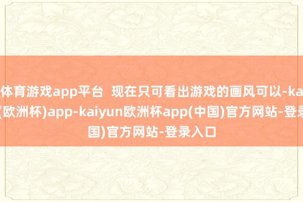 体育游戏app平台  现在只可看出游戏的画风可以-kaiyun(欧洲杯)app-kaiyun欧洲杯app(中国)官方网站-登录入口