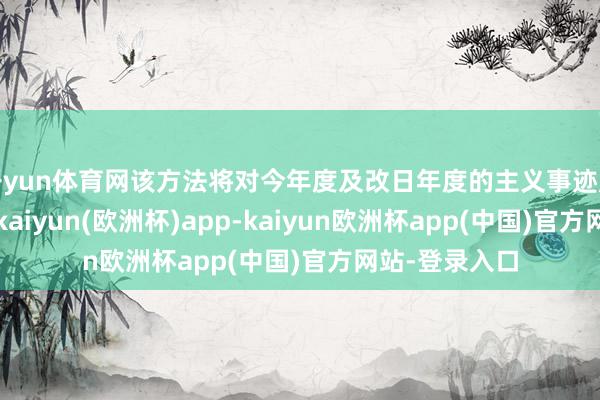 开yun体育网该方法将对今年度及改日年度的主义事迹产生积极影响-kaiyun(欧洲杯)app-kaiyun欧洲杯app(中国)官方网站-登录入口
