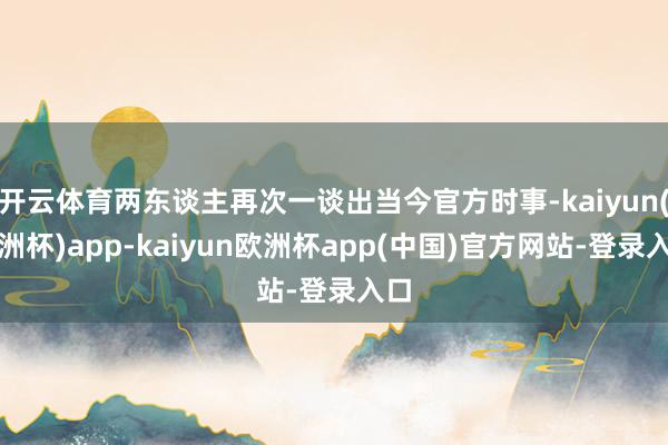 开云体育两东谈主再次一谈出当今官方时事-kaiyun(欧洲杯)app-kaiyun欧洲杯app(中国)官方网站-登录入口