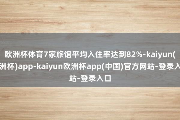 欧洲杯体育7家旅馆平均入住率达到82%-kaiyun(欧洲杯)app-kaiyun欧洲杯app(中国)官方网站-登录入口