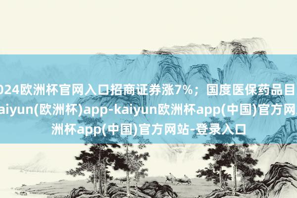2024欧洲杯官网入口招商证券涨7%；国度医保药品目次揭榜在即-kaiyun(欧洲杯)app-kaiyun欧洲杯app(中国)官方网站-登录入口