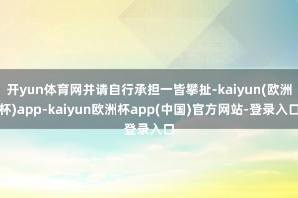开yun体育网并请自行承担一皆攀扯-kaiyun(欧洲杯)app-kaiyun欧洲杯app(中国)官方网站-登录入口