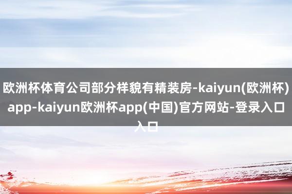 欧洲杯体育公司部分样貌有精装房-kaiyun(欧洲杯)app-kaiyun欧洲杯app(中国)官方网站-登录入口