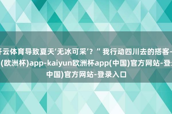 开云体育导致夏天‘无冰可采’？”我行动四川去的搭客-kaiyun(欧洲杯)app-kaiyun欧洲杯app(中国)官方网站-登录入口