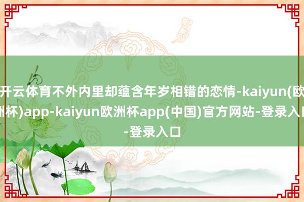 开云体育不外内里却蕴含年岁相错的恋情-kaiyun(欧洲杯)app-kaiyun欧洲杯app(中国)官方网站-登录入口