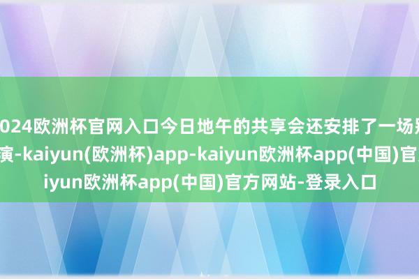 2024欧洲杯官网入口今日地午的共享会还安排了一场别开生面的文艺上演-kaiyun(欧洲杯)app-kaiyun欧洲杯app(中国)官方网站-登录入口