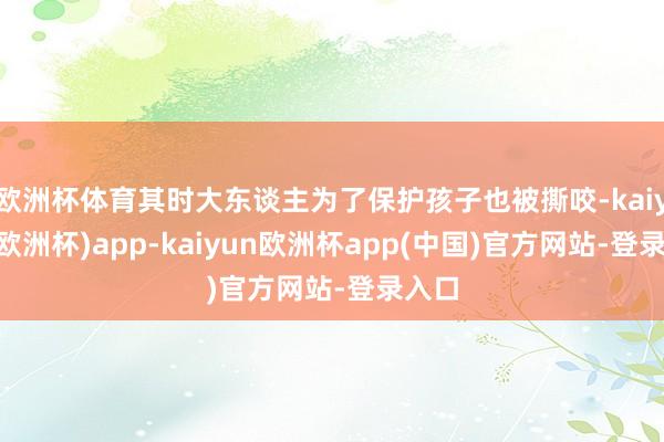 欧洲杯体育其时大东谈主为了保护孩子也被撕咬-kaiyun(欧洲杯)app-kaiyun欧洲杯app(中国)官方网站-登录入口