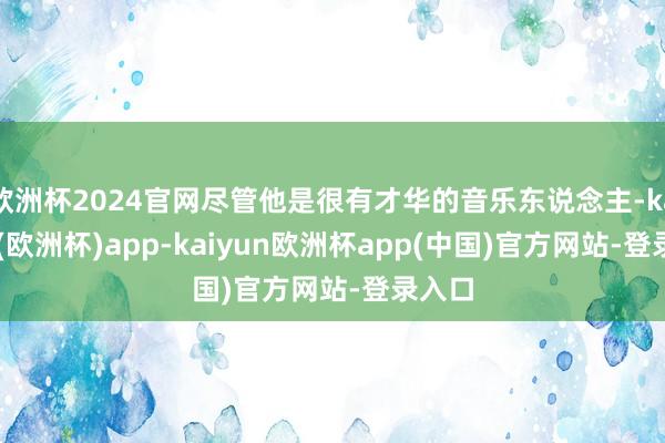 欧洲杯2024官网尽管他是很有才华的音乐东说念主-kaiyun(欧洲杯)app-kaiyun欧洲杯app(中国)官方网站-登录入口