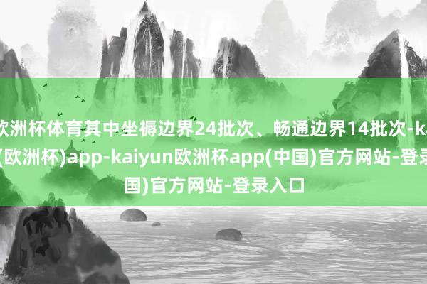 欧洲杯体育其中坐褥边界24批次、畅通边界14批次-kaiyun(欧洲杯)app-kaiyun欧洲杯app(中国)官方网站-登录入口