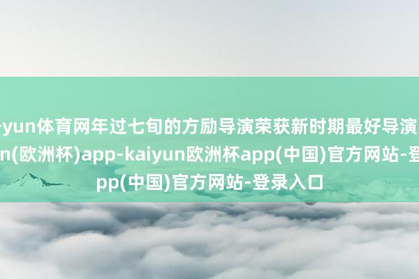 开yun体育网年过七旬的方励导演荣获新时期最好导演奖-kaiyun(欧洲杯)app-kaiyun欧洲杯app(中国)官方网站-登录入口