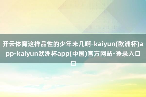 开云体育这样品性的少年未几啊-kaiyun(欧洲杯)app-kaiyun欧洲杯app(中国)官方网站-登录入口