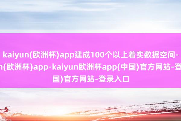 kaiyun(欧洲杯)app建成100个以上着实数据空间-kaiyun(欧洲杯)app-kaiyun欧洲杯app(中国)官方网站-登录入口